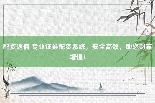 配资返佣 专业证券配资系统，安全高效，助您财富增值！