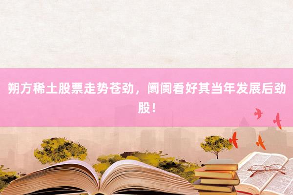 朔方稀土股票走势苍劲，阛阓看好其当年发展后劲股！