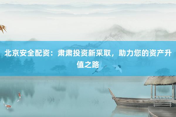 北京安全配资：肃肃投资新采取，助力您的资产升值之路