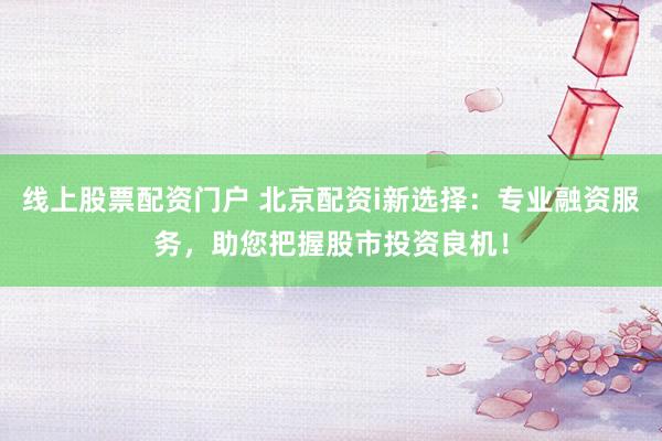 线上股票配资门户 北京配资i新选择：专业融资服务，助您把握股市投资良机！