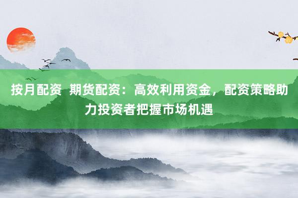按月配资  期货配资：高效利用资金，配资策略助力投资者把握市场机遇