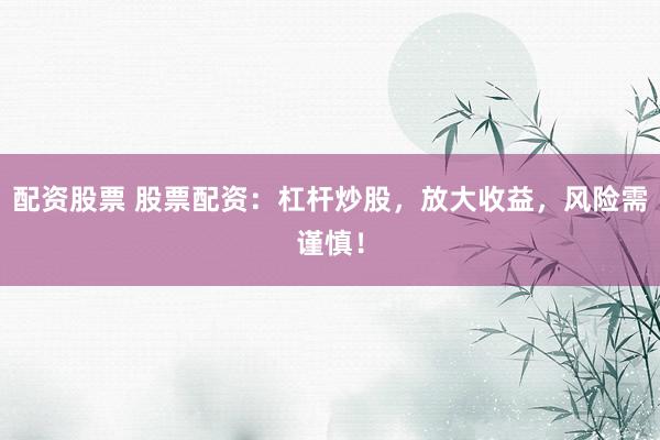 配资股票 股票配资：杠杆炒股，放大收益，风险需谨慎！
