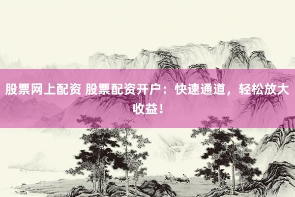 股票网上配资 股票配资开户：快速通道，轻松放大收益！