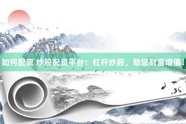 如何配资 炒股配资平台：杠杆炒股，助您财富增值！