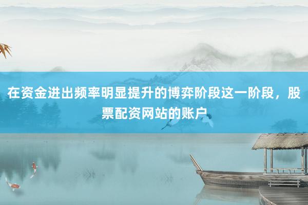 在资金进出频率明显提升的博弈阶段这一阶段，股票配资网站的账户