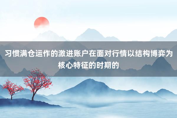 习惯满仓运作的激进账户在面对行情以结构博弈为核心特征的时期的