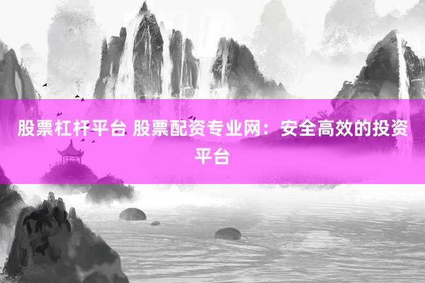 股票杠杆平台 股票配资专业网：安全高效的投资平台