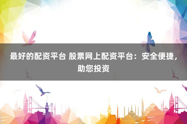 最好的配资平台 股票网上配资平台：安全便捷，助您投资