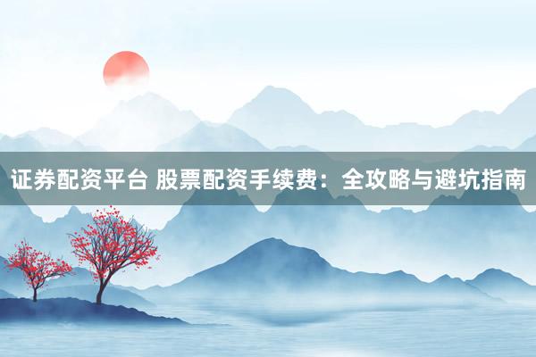 证券配资平台 股票配资手续费：全攻略与避坑指南