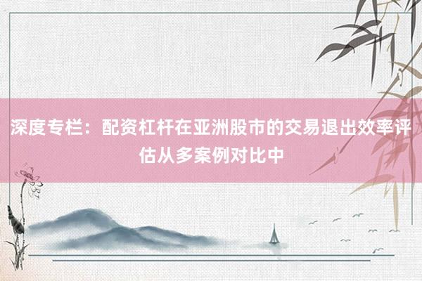 深度专栏：配资杠杆在亚洲股市的交易退出效率评估从多案例对比中