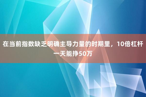 在当前指数缺乏明确主导力量的时期里，10倍杠杆一天能挣50万