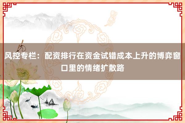 风控专栏：配资排行在资金试错成本上升的博弈窗口里的情绪扩散路