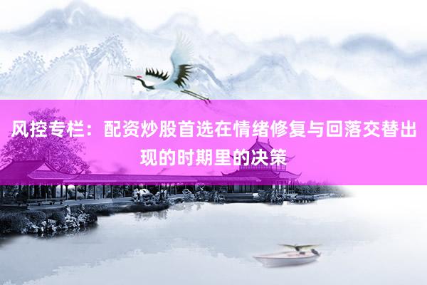 风控专栏：配资炒股首选在情绪修复与回落交替出现的时期里的决策