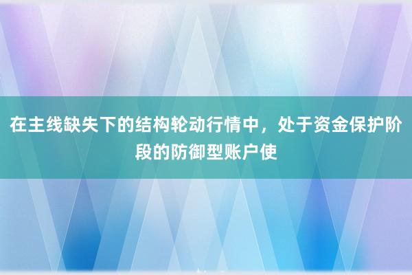在主线缺失下的结构轮动行情中，处于资金保护阶段的防御型账户使