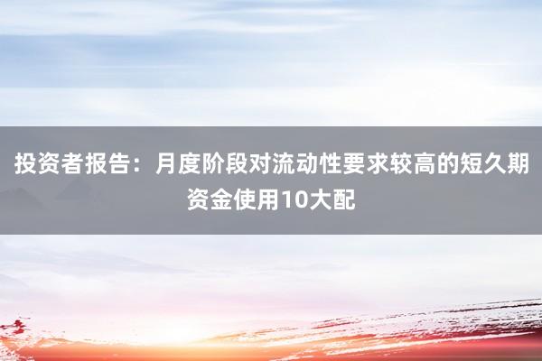 投资者报告：月度阶段对流动性要求较高的短久期资金使用10大配