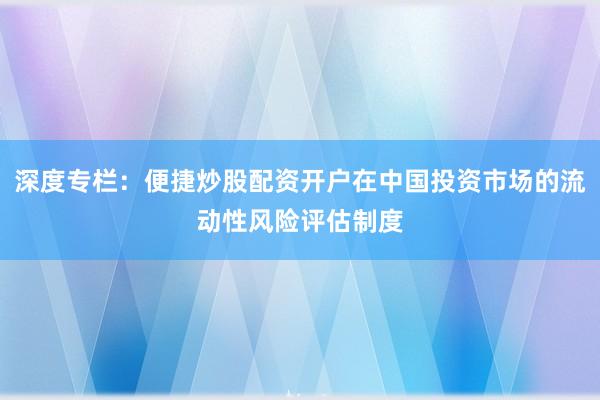 深度专栏：便捷炒股配资开户在中国投资市场的流动性风险评估制度