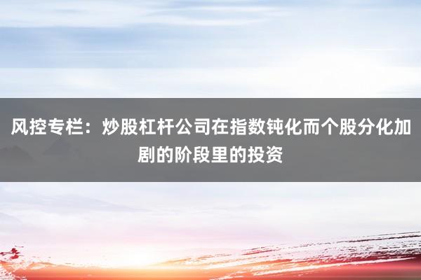 风控专栏：炒股杠杆公司在指数钝化而个股分化加剧的阶段里的投资