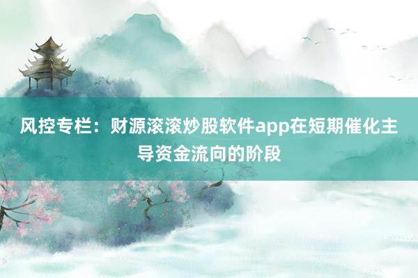 风控专栏：财源滚滚炒股软件app在短期催化主导资金流向的阶段