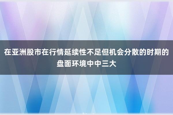 在亚洲股市在行情延续性不足但机会分散的时期的盘面环境中中三大
