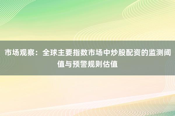 市场观察：全球主要指数市场中炒股配资的监测阈值与预警规则估值