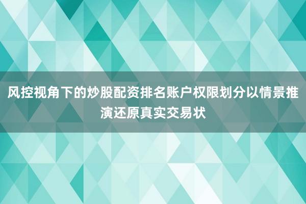 风控视角下的炒股配资排名账户权限划分以情景推演还原真实交易状