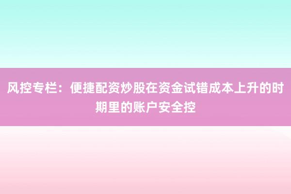 风控专栏：便捷配资炒股在资金试错成本上升的时期里的账户安全控