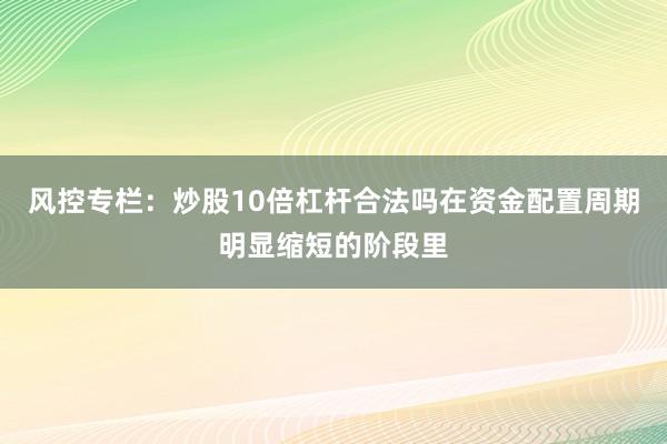 风控专栏：炒股10倍杠杆合法吗在资金配置周期明显缩短的阶段里