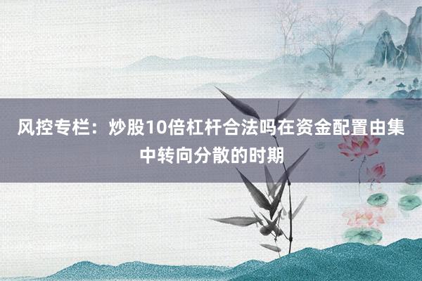风控专栏：炒股10倍杠杆合法吗在资金配置由集中转向分散的时期