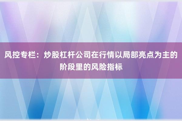 风控专栏：炒股杠杆公司在行情以局部亮点为主的阶段里的风险指标