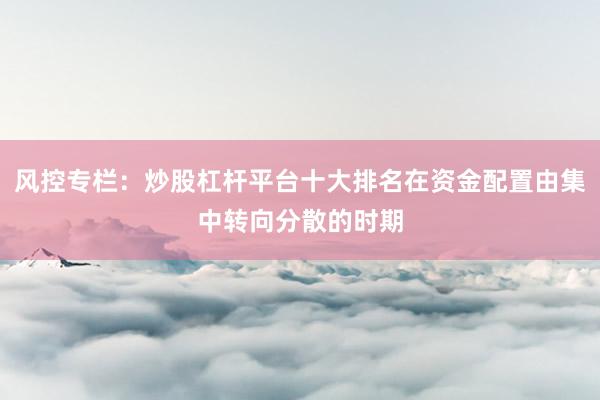 风控专栏：炒股杠杆平台十大排名在资金配置由集中转向分散的时期