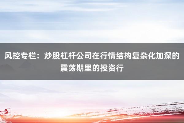 风控专栏：炒股杠杆公司在行情结构复杂化加深的震荡期里的投资行