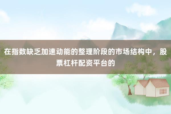 在指数缺乏加速动能的整理阶段的市场结构中，股票杠杆配资平台的