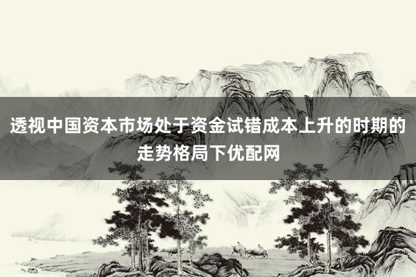 透视中国资本市场处于资金试错成本上升的时期的走势格局下优配网