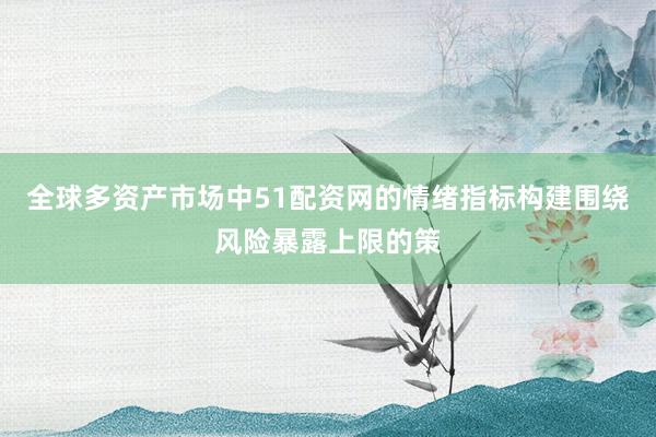 全球多资产市场中51配资网的情绪指标构建围绕风险暴露上限的策