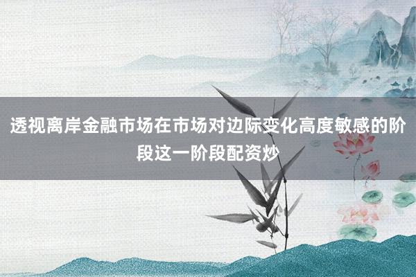 透视离岸金融市场在市场对边际变化高度敏感的阶段这一阶段配资炒