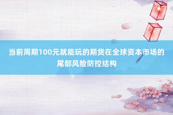 当前周期100元就能玩的期货在全球资本市场的尾部风险防控结构