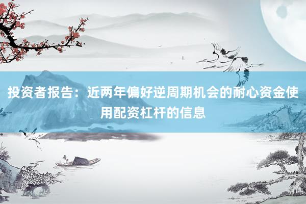 投资者报告：近两年偏好逆周期机会的耐心资金使用配资杠杆的信息