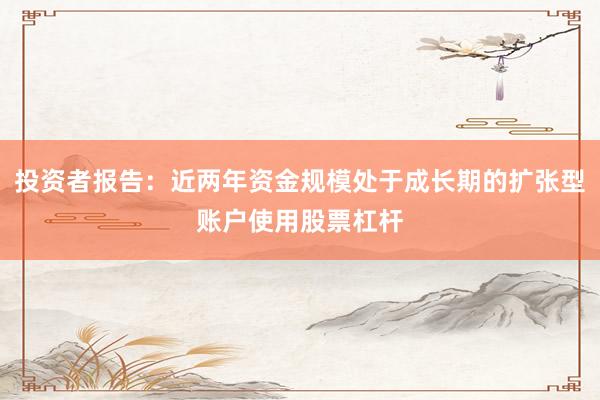投资者报告：近两年资金规模处于成长期的扩张型账户使用股票杠杆