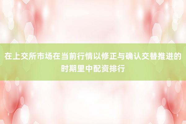 在上交所市场在当前行情以修正与确认交替推进的时期里中配资排行