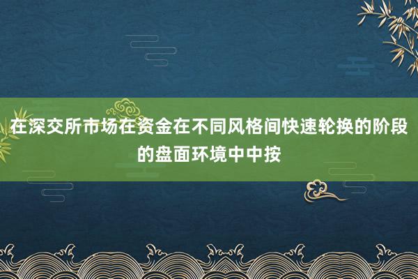 在深交所市场在资金在不同风格间快速轮换的阶段的盘面环境中中按