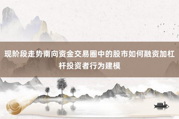 现阶段走势南向资金交易圈中的股市如何融资加杠杆投资者行为建模