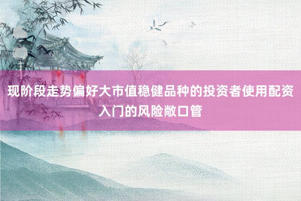 现阶段走势偏好大市值稳健品种的投资者使用配资入门的风险敞口管