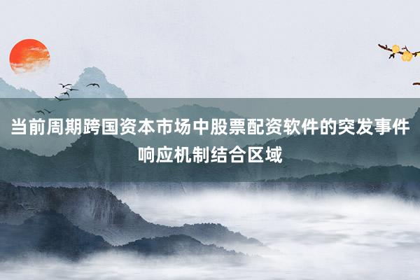 当前周期跨国资本市场中股票配资软件的突发事件响应机制结合区域