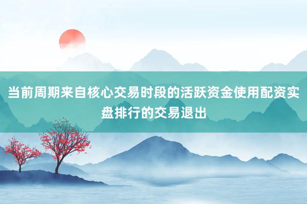 当前周期来自核心交易时段的活跃资金使用配资实盘排行的交易退出