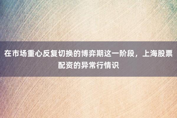 在市场重心反复切换的博弈期这一阶段，上海股票配资的异常行情识