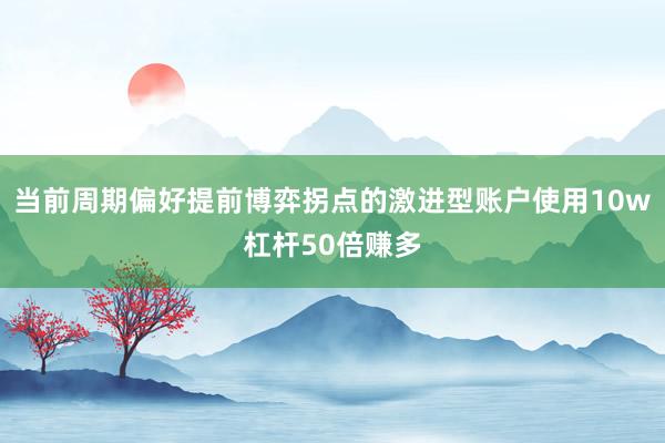 当前周期偏好提前博弈拐点的激进型账户使用10w杠杆50倍赚多
