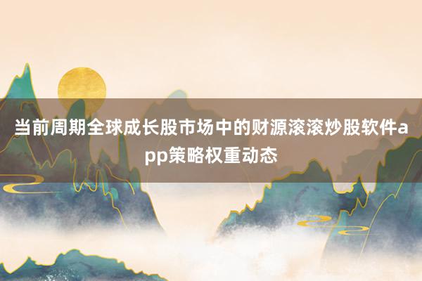 当前周期全球成长股市场中的财源滚滚炒股软件app策略权重动态