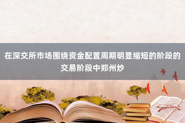在深交所市场围绕资金配置周期明显缩短的阶段的交易阶段中郑州炒