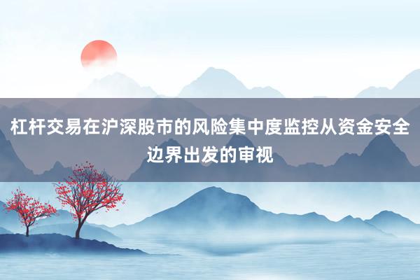 杠杆交易在沪深股市的风险集中度监控从资金安全边界出发的审视