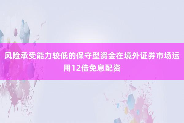 风险承受能力较低的保守型资金在境外证券市场运用12倍免息配资